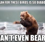 So unbearable