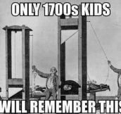 Only 1700s kids remember…