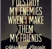 I destroy my enemies…