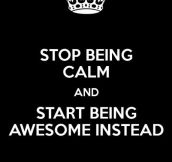 Stop being calm!