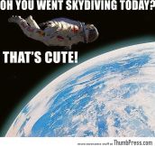 Oh you went skydiving today? That’s cute!