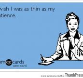 I wish I was as thin as my patience..