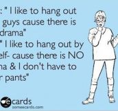 I like to hang out with guys cause…