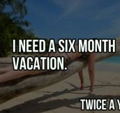 I need a vacation…