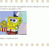 Spongebob is metal…