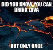 Did you know you can drink lava?