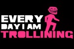 Everyday i am trollining
