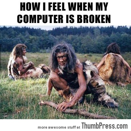 Me every time my computer breaks down