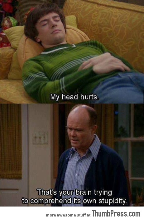 That's why my head always hurts.