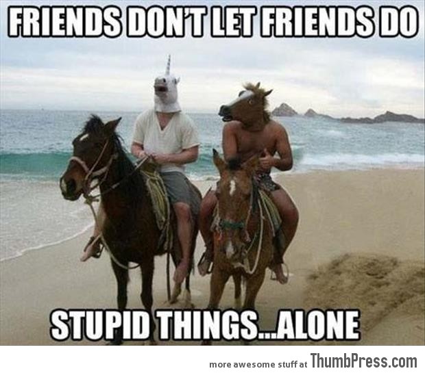 Friends dont let friends do stupid things alone