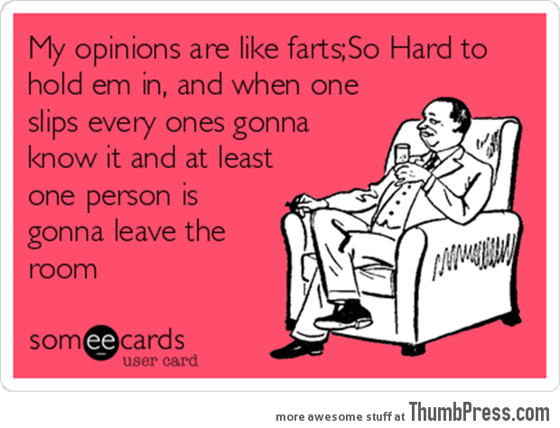 My opinion are like farts...