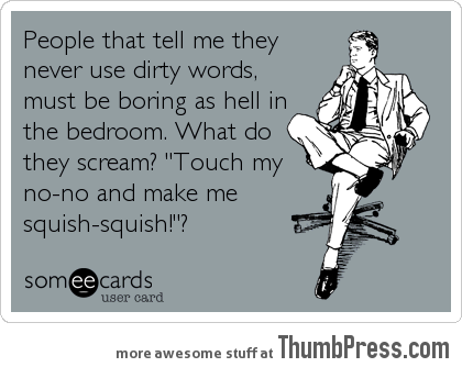 People who never use dirty words make me think...