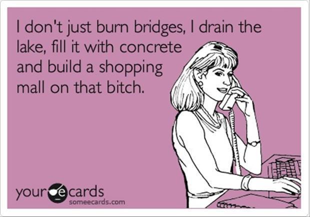 I don't just burn bridges