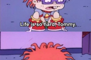 Life is so hard, Tommy.
