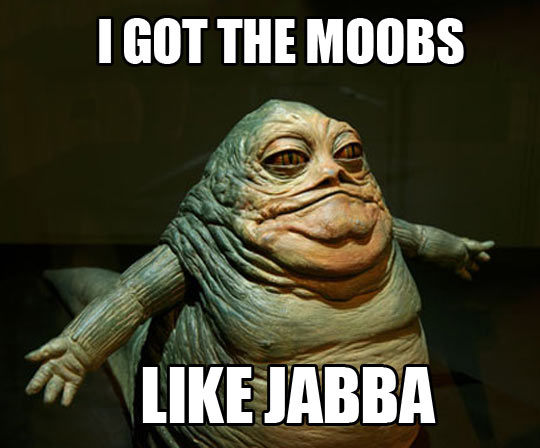 Moobs like Jabba…