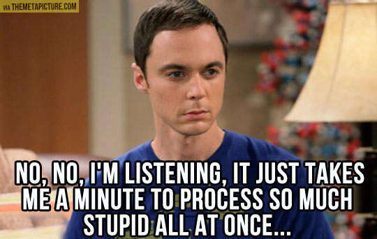 When listening to dumb people ramble on…