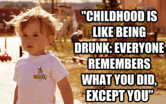 Childhood is like being drunk…