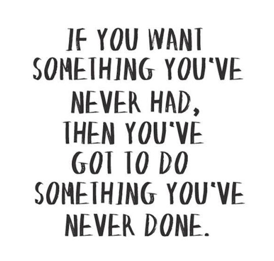 If you want something you’ve never had…