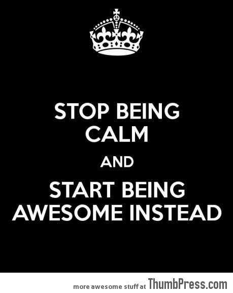 Stop being calm!